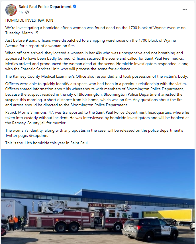 SPPD reports a homicide investigation is underway after a woman was found dead at 17xx Wynne Ave. Responders had been dispatched to a warehouse on a report of a woman on fire. Suspect Patrick Morris Simmons, 47 was arrested by Bloomington PD near his home, which was on fire