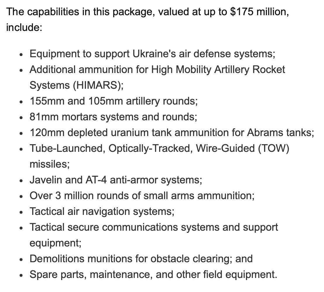 Новы пакет бяспекі для Украіны на 175 мільёнаў долараў. Уключае больш боепрыпасаў HIMARS, супрацьбранявых сістэм і боепрыпасаў з збедненым уранам для танкаў Abrams. Магчымасці будуць чэрпацца з існуючых запасаў у ЗША