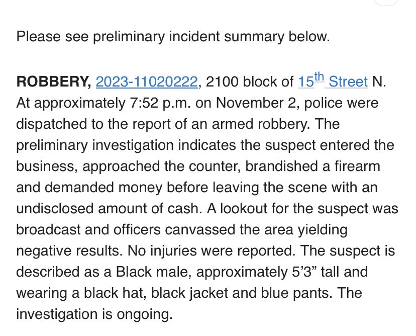 Police were dispatched to the report of an armed robbery last night at 7:52 p.m. on the 2100 block of 15th St N. The preliminary investigation indicates the suspect entered the business, approached the counter, brandished a firearm and demanded money