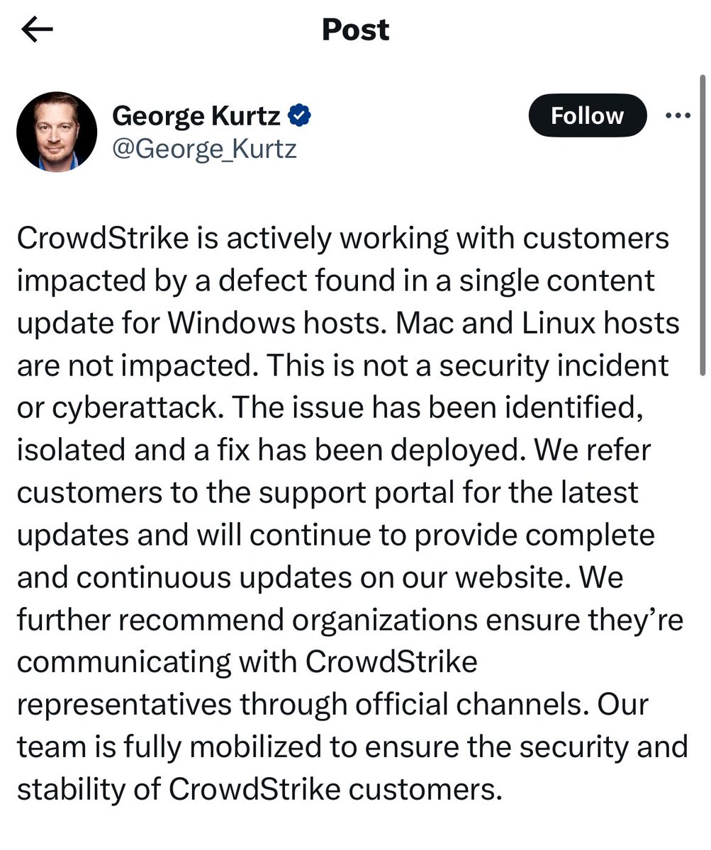 The President and CEO of CrowdStrike says: “ CrowdStrike is actively working with customers impacted by a defect found in a single content update for Windows hosts. Mac and Linux hosts are not impacted. This is not a security incident or cyberattack.”