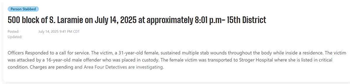 Female (31) stabbed multiple times, 520 S Laramie Critical Chicago   offender in custody with  a weapon recovered. her stab wounds aremultiple on top of the head back of the head faceto the arms as welland she lost one finger the crime scene
