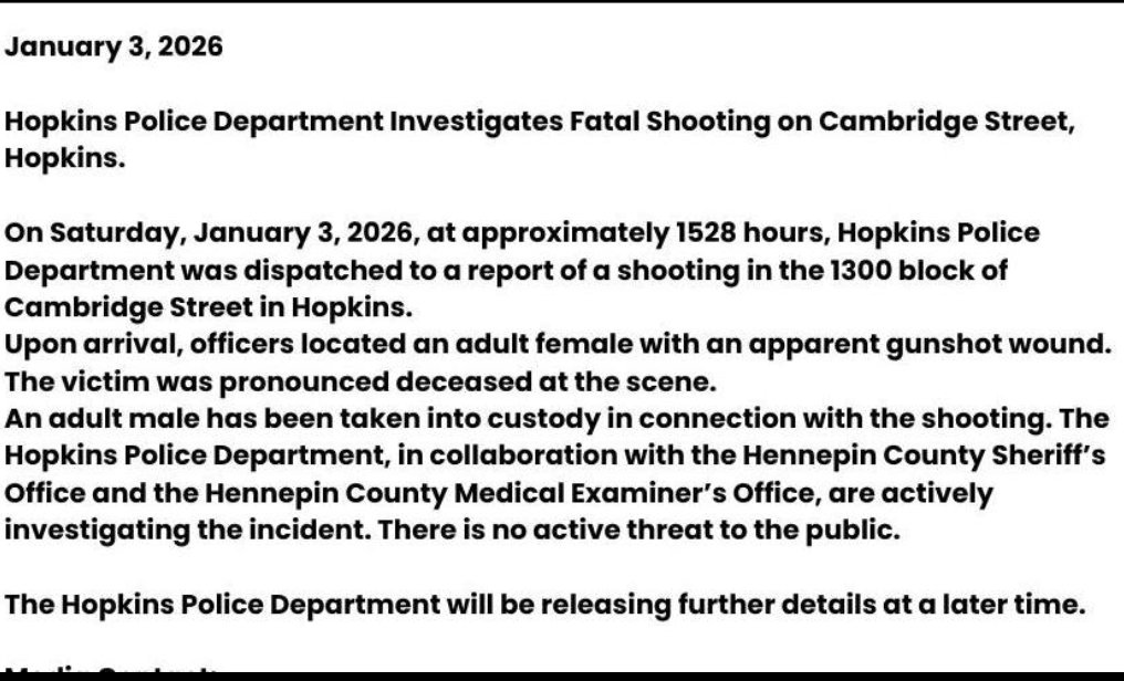 Hopkins Police Dept reports a fatal shooting Saturday afternoon about 3:30 p.m. at 13xx Cambridge St.An adult female died at the scene. A male has been taken into custody in connection to the shooting